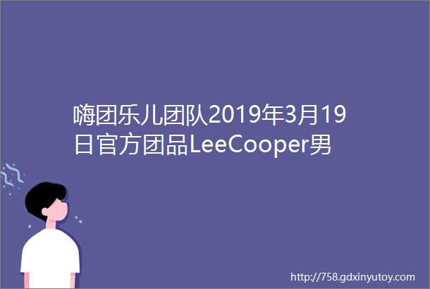 嗨团乐儿团队2019年3月19日官方团品LeeCooper男士牛仔裤