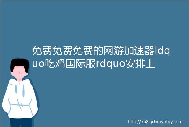 免费免费免费的网游加速器ldquo吃鸡国际服rdquo安排上手机电脑都支持什么游戏都能玩